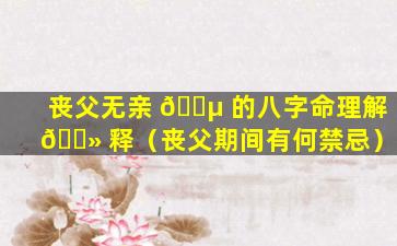 丧父无亲 🌵 的八字命理解 🌻 释（丧父期间有何禁忌）